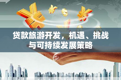 柏乡贷款旅游开发，机遇、挑战与可持续发展策略