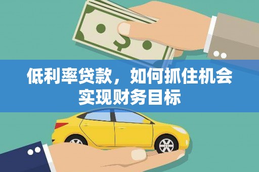 柏乡低利率贷款，如何抓住机会实现财务目标