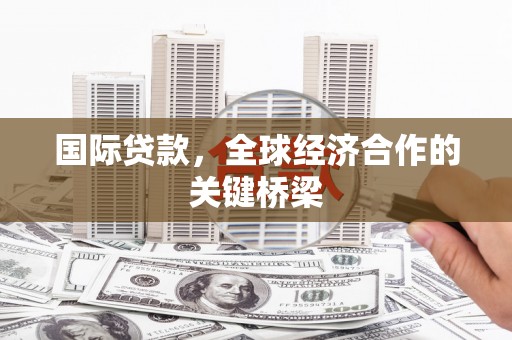 柏乡国际贷款，全球经济合作的关键桥梁