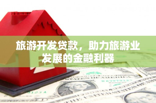 柏乡旅游开发贷款，助力旅游业发展的金融利器