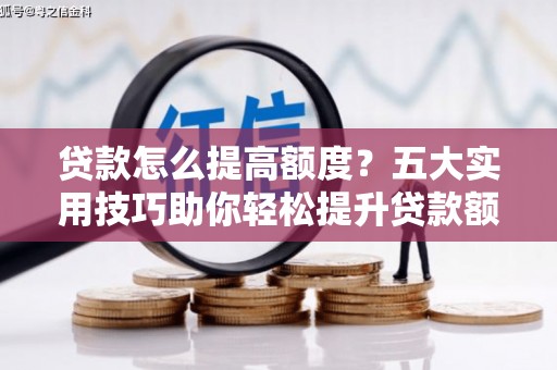 柏乡贷款怎么提高额度？五大实用技巧助你轻松提升贷款额度