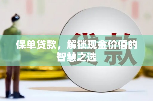 柏乡保单贷款，解锁现金价值的智慧之选