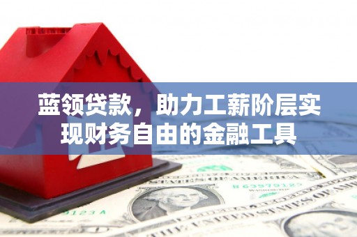柏乡蓝领贷款，助力工薪阶层实现财务自由的金融工具