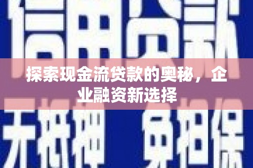 柏乡探索现金流贷款的奥秘，企业融资新选择