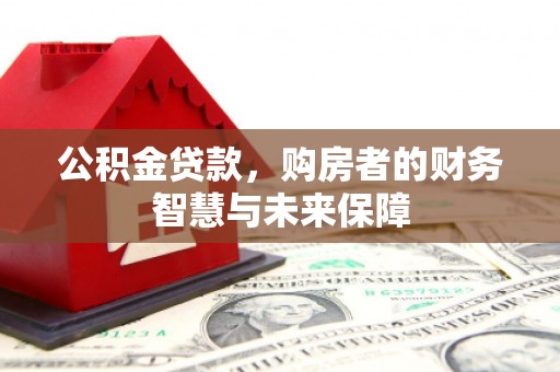 柏乡公积金贷款，购房者的财务智慧与未来保障