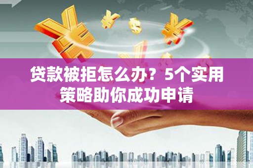 柏乡贷款被拒怎么办？5个实用策略助你成功申请