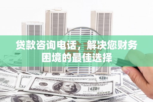 柏乡贷款咨询电话，解决您财务困境的最佳选择