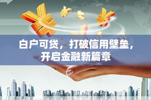 柏乡白户可贷，打破信用壁垒，开启金融新篇章