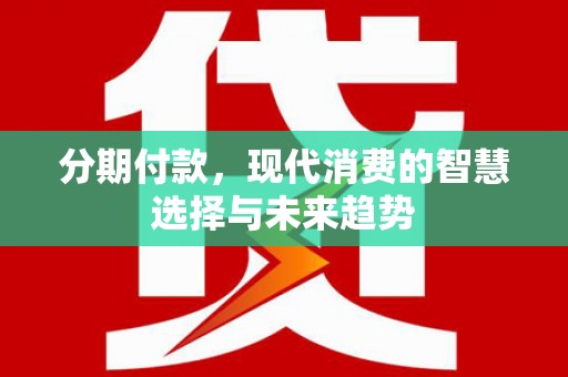 柏乡分期付款，现代消费的智慧选择与未来趋势