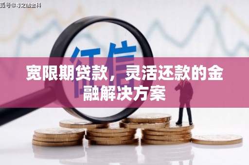 柏乡宽限期贷款，灵活还款的金融解决方案