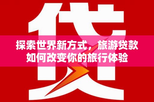 柏乡探索世界新方式，旅游贷款如何改变你的旅行体验