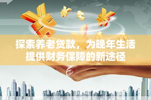 柏乡探索养老贷款，为晚年生活提供财务保障的新途径