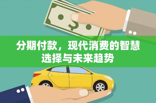 柏乡分期付款，现代消费的智慧选择与未来趋势