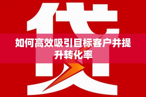 柏乡如何高效吸引目标客户并提升转化率