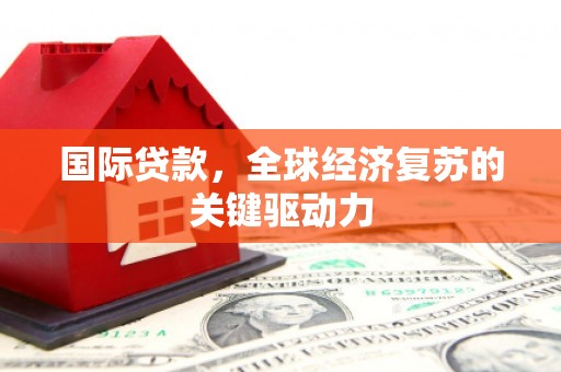 柏乡国际贷款，全球经济复苏的关键驱动力