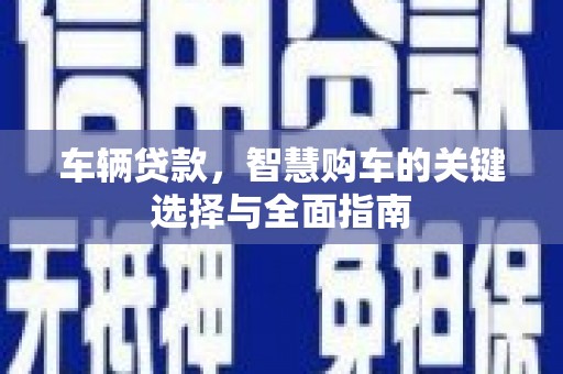 柏乡车辆贷款，智慧购车的关键选择与全面指南