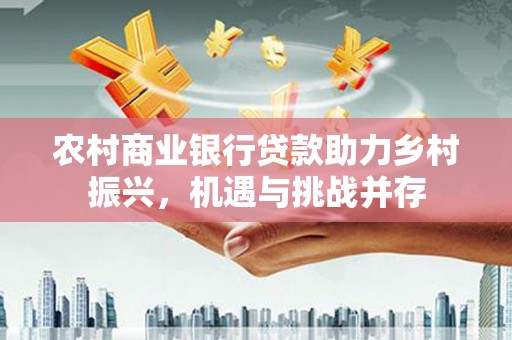 柏乡农村商业银行贷款助力乡村振兴，机遇与挑战并存
