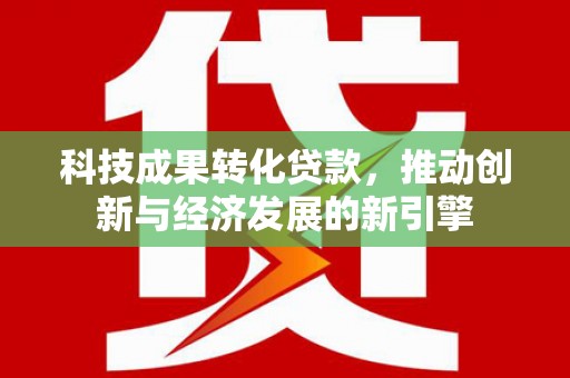 柏乡科技成果转化贷款，推动创新与经济发展的新引擎
