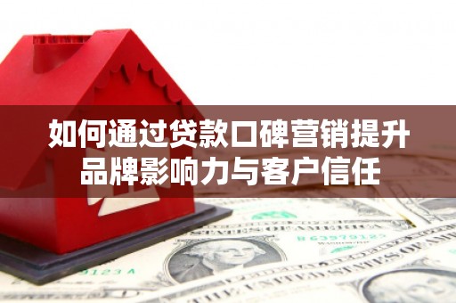 柏乡如何通过贷款口碑营销提升品牌影响力与客户信任