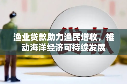 柏乡渔业贷款助力渔民增收，推动海洋经济可持续发展