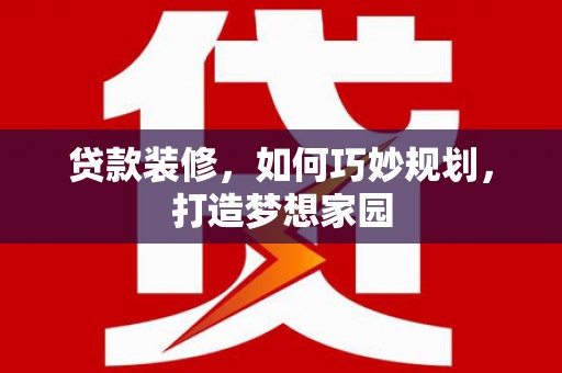 柏乡贷款装修，如何巧妙规划，打造梦想家园