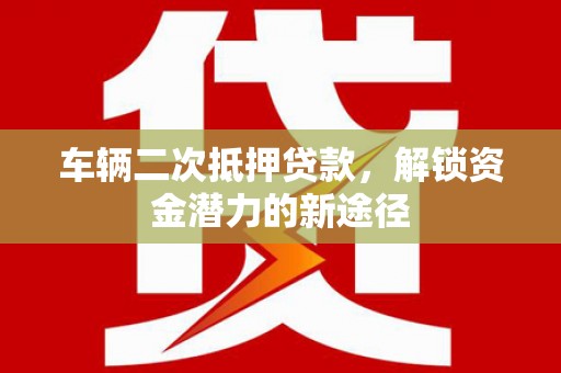 柏乡车辆二次抵押贷款，解锁资金潜力的新途径