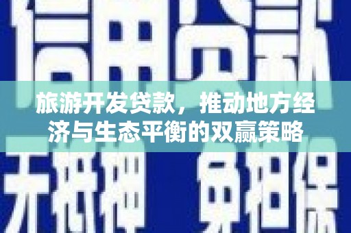 柏乡旅游开发贷款，推动地方经济与生态平衡的双赢策略