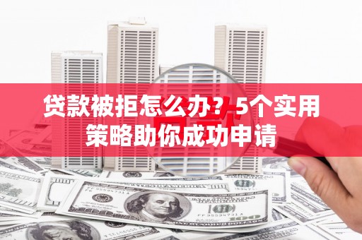 柏乡贷款被拒怎么办？5个实用策略助你成功申请