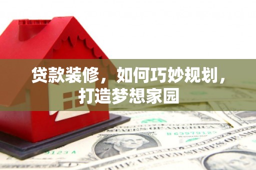柏乡贷款装修，如何巧妙规划，打造梦想家园