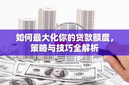 柏乡如何最大化你的贷款额度，策略与技巧全解析