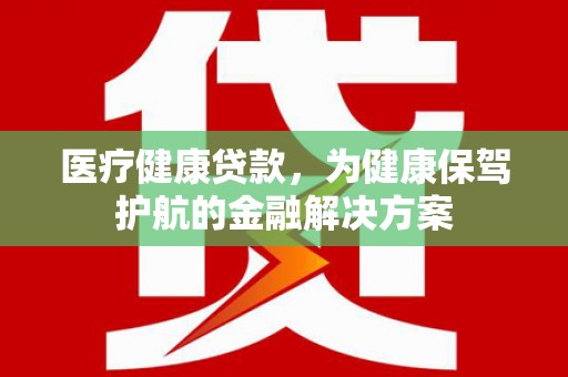 柏乡医疗健康贷款，为健康保驾护航的金融解决方案