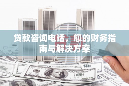 柏乡贷款咨询电话，您的财务指南与解决方案