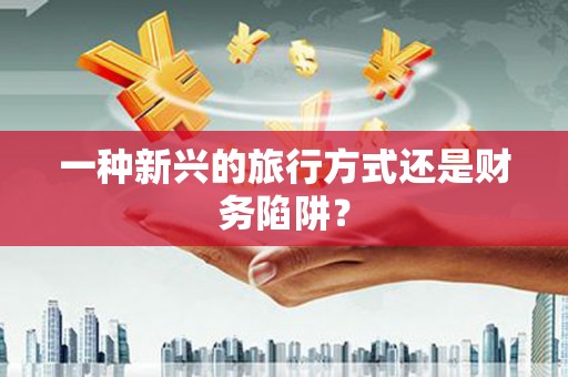 柏乡一种新兴的旅行方式还是财务陷阱？